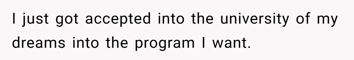 I just got accepted into the university of my dreams into the program I want.