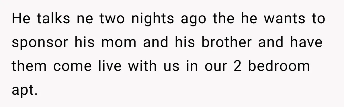 He talks ne two nights ago the he wants to sponsor his mom and his brother and have them come live with us in our 2 bedroom apt.