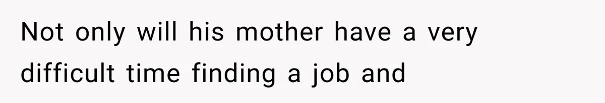 Not only will his mother have a very difficult time finding a job and