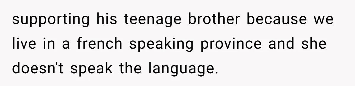 supporting his teenage brother because we live in a french speaking province and she doesn't speak the language.