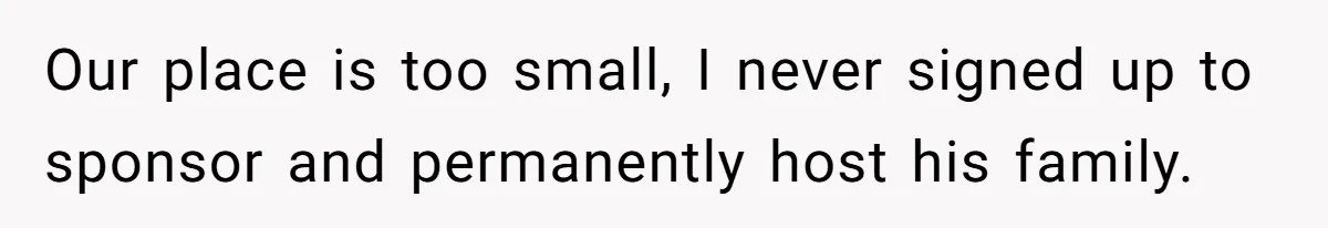 Our place is too small, I never signed up to sponsor and permanently host his family.