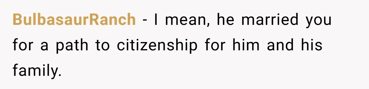 BulbasaurRanch − I mean, he married you for a path to citizenship for him and his family.