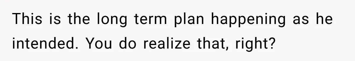 This is the long term plan happening as he intended. You do realize that, right?