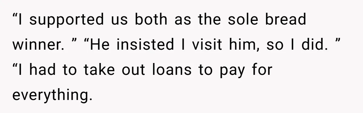 “I supported us both as the sole bread winner. ” “He insisted I visit him, so I did. ” “I had to take out loans to pay for everything.