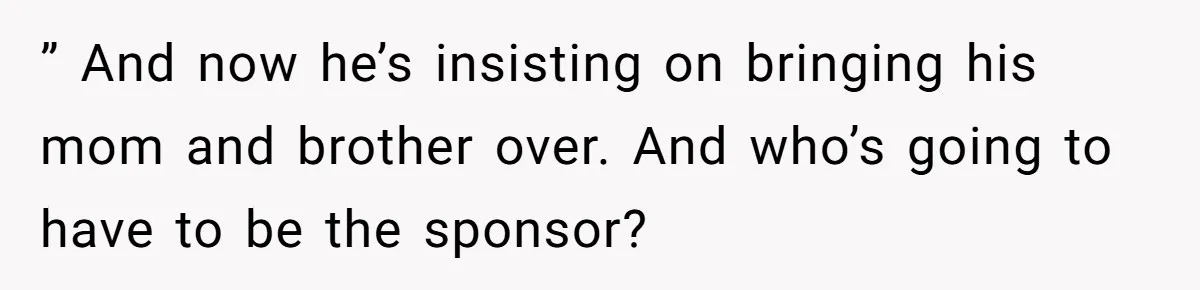 ” And now he’s insisting on bringing his mom and brother over. And who’s going to have to be the sponsor?