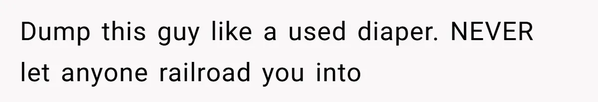 Dump this guy like a used diaper. NEVER let anyone railroad you into