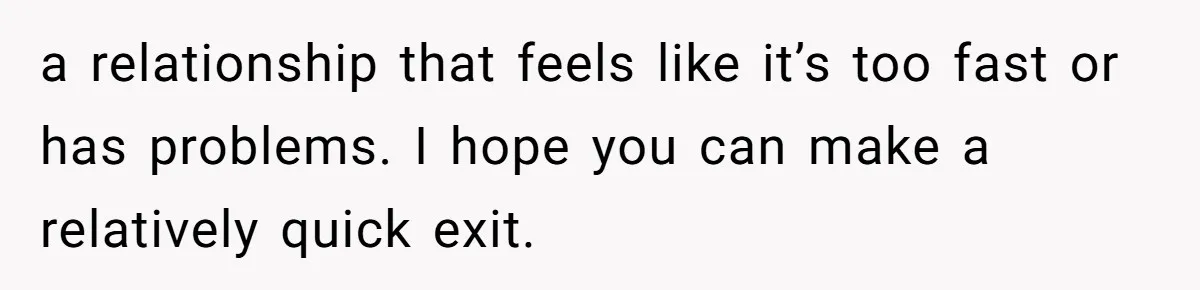 a relationship that feels like it’s too fast or has problems. I hope you can make a relatively quick exit.
