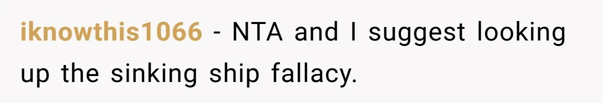 iknowthis1066 − NTA and I suggest looking up the sinking ship fallacy.