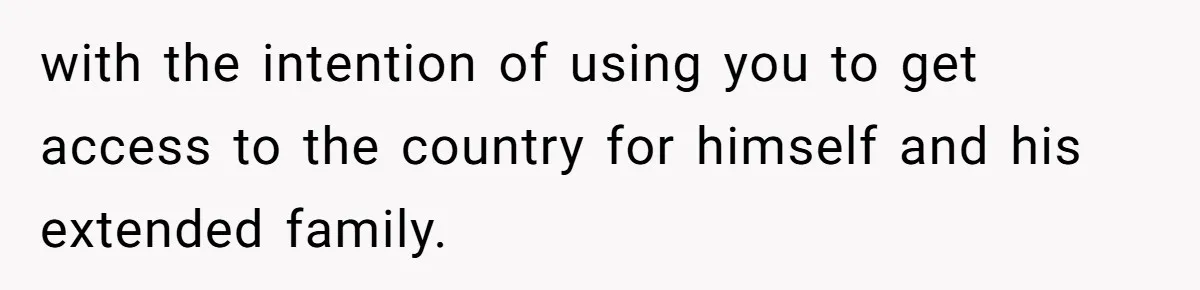 with the intention of using you to get access to the country for himself and his extended family.
