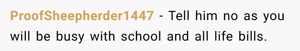 ProofSheepherder1447 − Tell him no as you will be busy with school and all life bills.