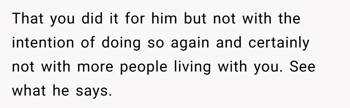 That you did it for him but not with the intention of doing so again and certainly not with more people living with you. See what he says.