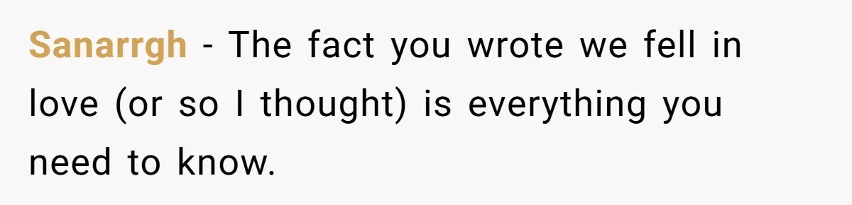Sanarrgh − The fact you wrote we fell in love (or so I thought) is everything you need to know.