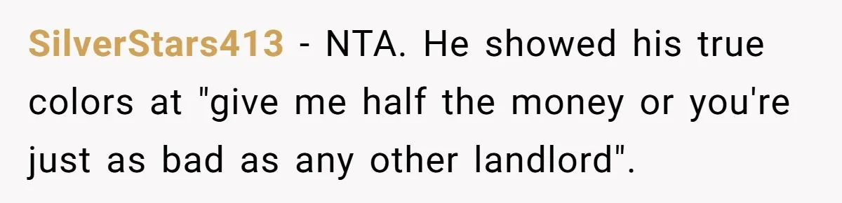 SilverStars413 − NTA. He showed his true colors at "give me half the money or you're just as bad as any other landlord".