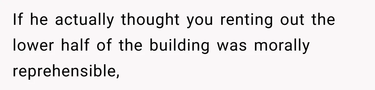 If he actually thought you renting out the lower half of the building was morally reprehensible,