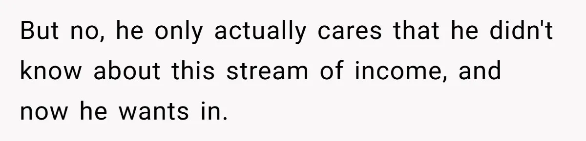 But no, he only actually cares that he didn't know about this stream of income, and now he wants in.