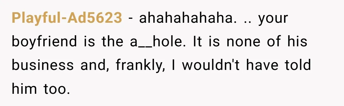 Playful-Ad5623 − ahahahahaha. .. your boyfriend is the a__hole. It is none of his business and, frankly, I wouldn't have told him too.