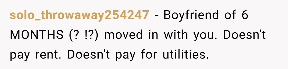 solo_throwaway254247 − Boyfriend of 6 MONTHS (? !?) moved in with you. Doesn't pay rent. Doesn't pay for utilities.