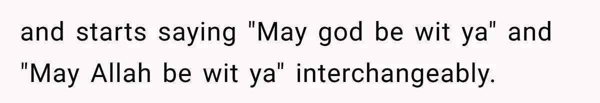 and starts saying "May god be wit ya" and "May Allah be wit ya" interchangeably.
