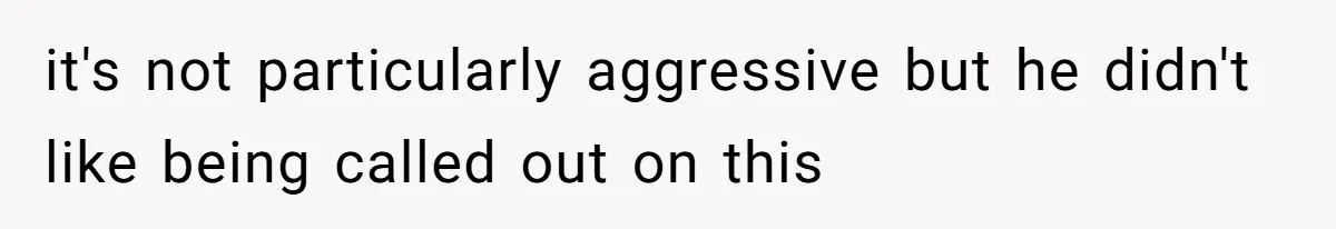 it's not particularly aggressive but he didn't like being called out on this