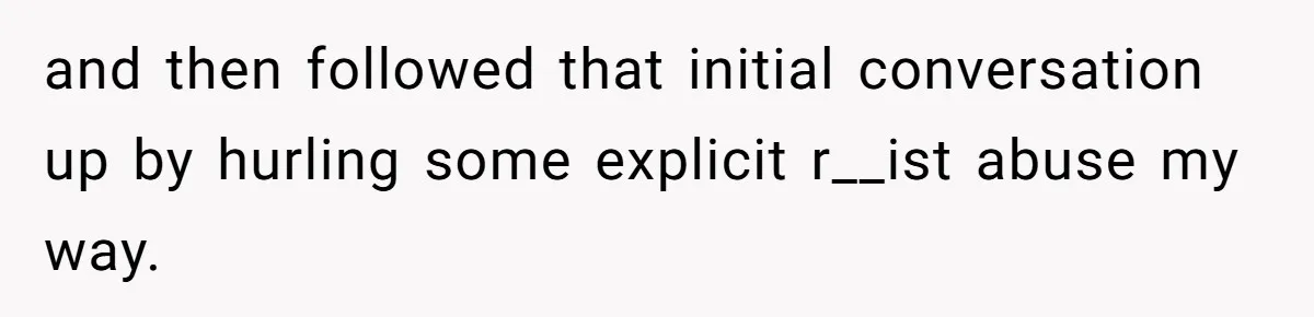 and then followed that initial conversation up by hurling some explicit r__ist abuse my way.