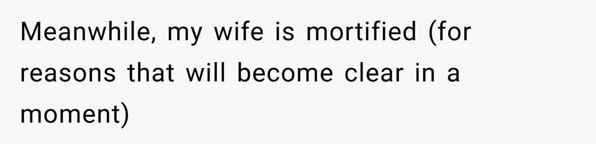 Meanwhile, my wife is mortified (for reasons that will become clear in a moment)