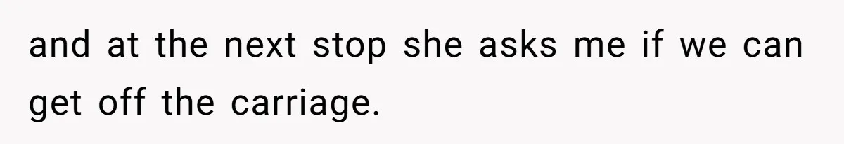 and at the next stop she asks me if we can get off the carriage.