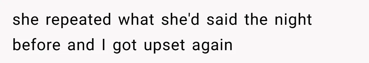 she repeated what she'd said the night before and I got upset again