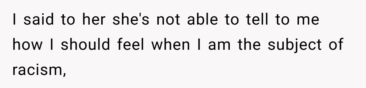 I said to her she's not able to tell to me how I should feel when I am the subject of racism,