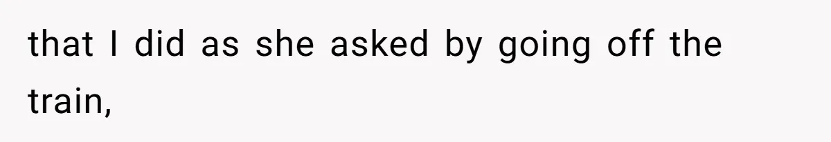 that I did as she asked by going off the train,