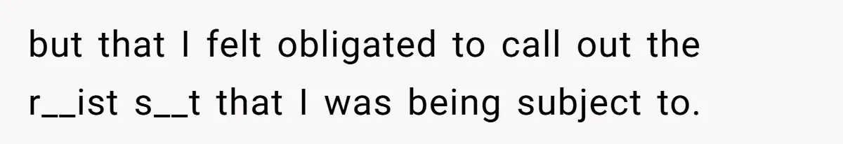 but that I felt obligated to call out the r__ist s__t that I was being subject to.