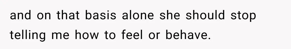 and on that basis alone she should stop telling me how to feel or behave.