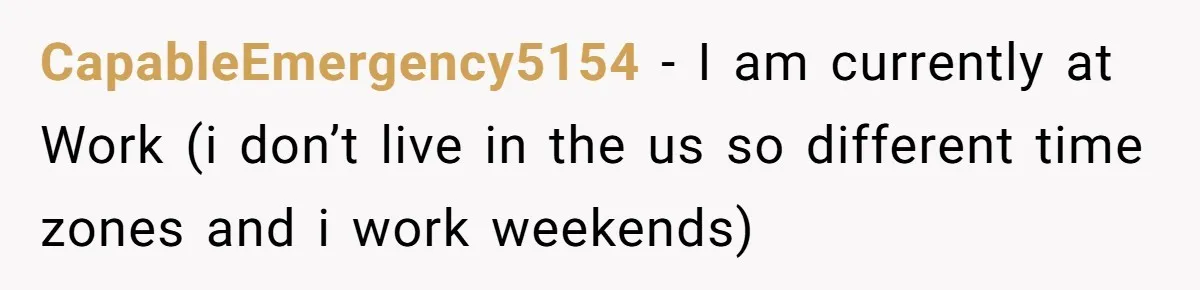 CapableEmergency5154 − I am currently at Work (i don’t live in the us so different time zones and i work weekends)