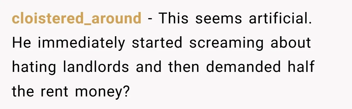 cloistered_around − This seems artificial. He immediately started screaming about hating landlords and then demanded half the rent money?