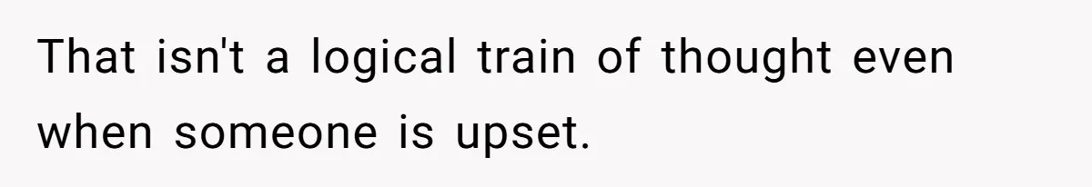 That isn't a logical train of thought even when someone is upset.