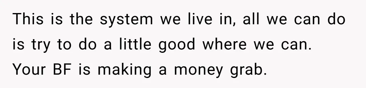 This is the system we live in, all we can do is try to do a little good where we can. Your BF is making a money grab.