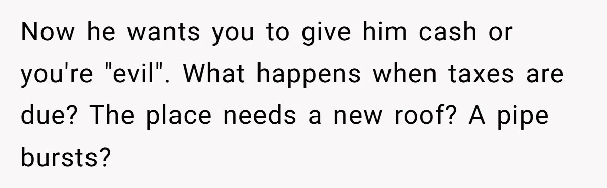 Now he wants you to give him cash or you're "evil". What happens when taxes are due? The place needs a new roof? A pipe bursts?