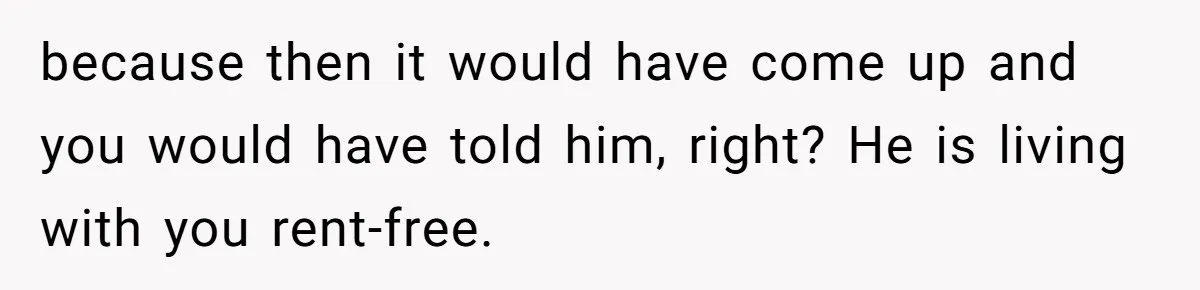 because then it would have come up and you would have told him, right? He is living with you rent-free.