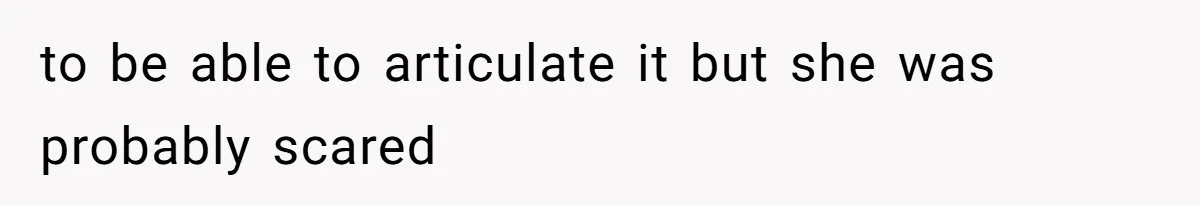 to be able to articulate it but she was probably scared