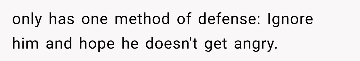 only has one method of defense: Ignore him and hope he doesn't get angry.