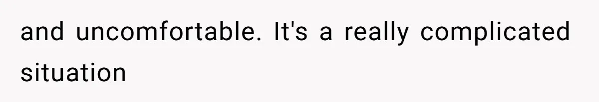 and uncomfortable. It's a really complicated situation