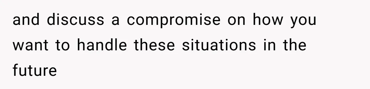 and discuss a compromise on how you want to handle these situations in the future