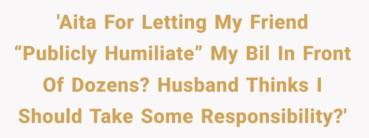 'AITA for letting my friend “publicly humiliate” my BIL in front of dozens? Husband thinks I should take some responsibility?'