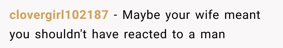clovergirl102187 − Maybe your wife meant you shouldn't have reacted to a man