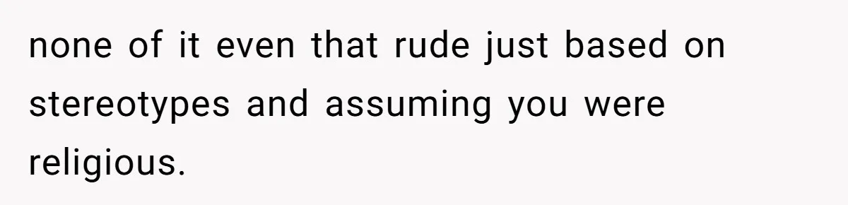 none of it even that rude just based on stereotypes and assuming you were religious.