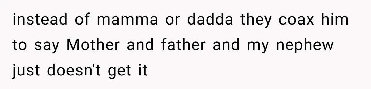 instead of mamma or dadda they coax him to say Mother and father and my nephew just doesn't get it