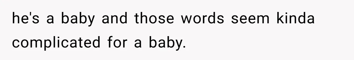 he's a baby and those words seem kinda complicated for a baby.