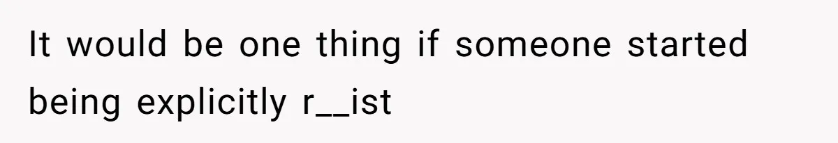 It would be one thing if someone started being explicitly r__ist