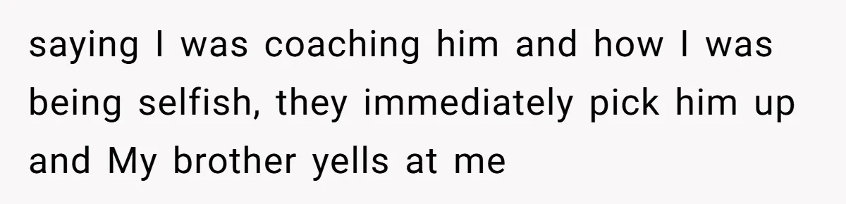 saying I was coaching him and how I was being selfish, they immediately pick him up and My brother yells at me