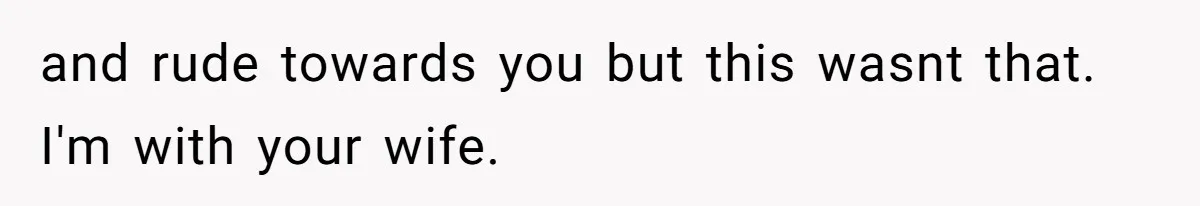 and rude towards you but this wasnt that. I'm with your wife.
