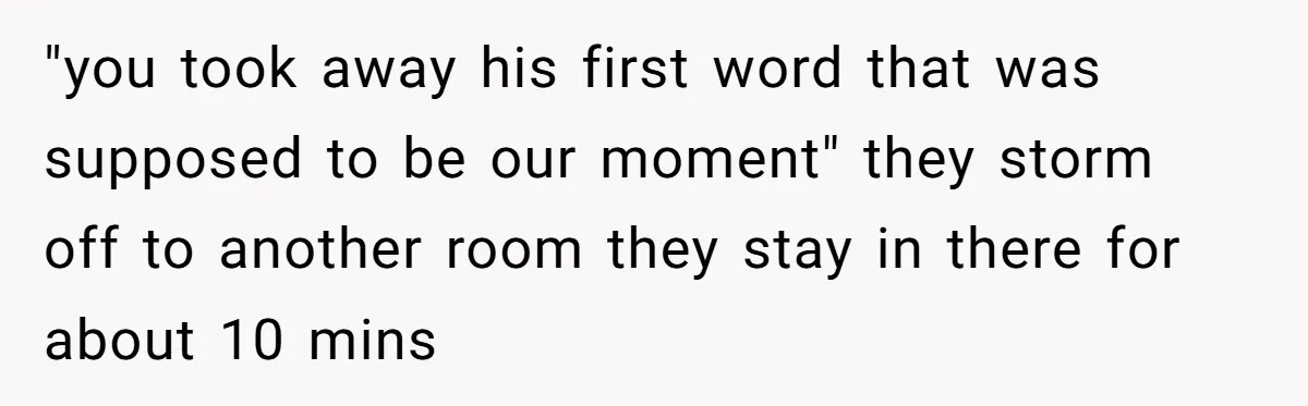 "you took away his first word that was supposed to be our moment" they storm off to another room they stay in there for about 10 mins